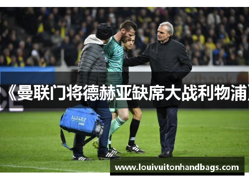 《曼联门将德赫亚缺席大战利物浦》